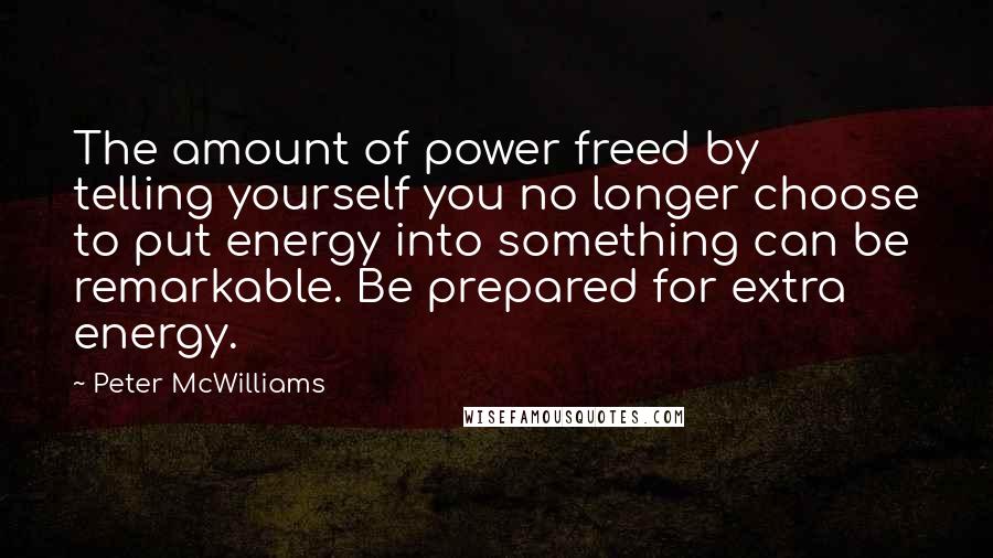 Peter McWilliams quotes: The amount of power freed by telling yourself you no longer choose to put energy into something can be remarkable. Be prepared for extra energy.