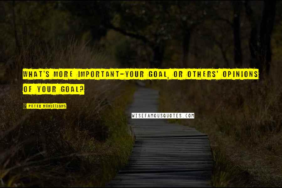 Peter McWilliams quotes: What's more important-your goal, or others' opinions of your goal?