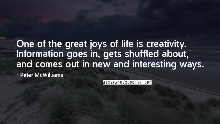 Peter McWilliams quotes: One of the great joys of life is creativity. Information goes in, gets shuffled about, and comes out in new and interesting ways.