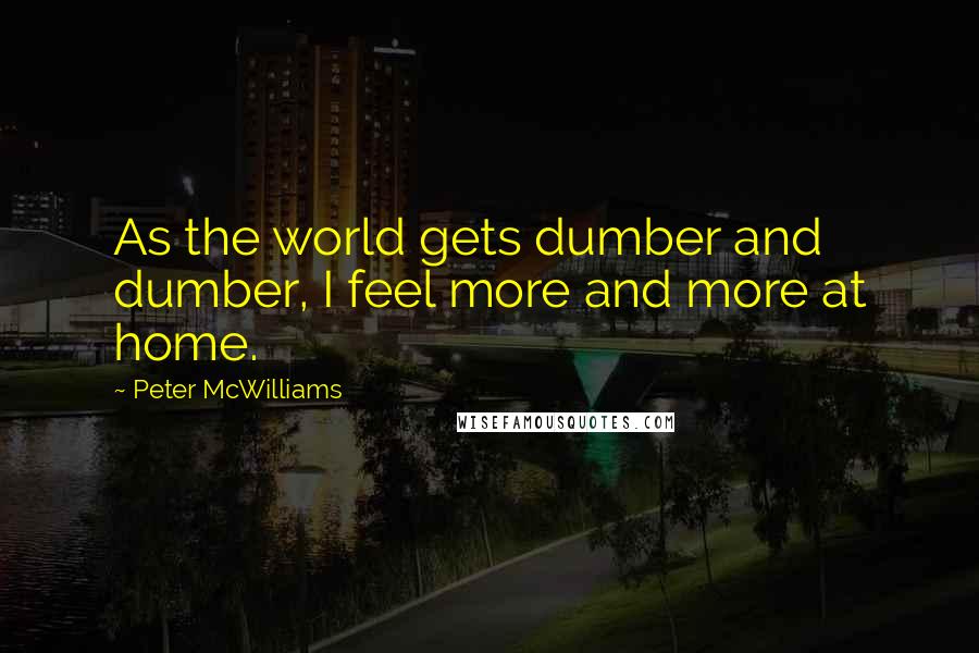 Peter McWilliams quotes: As the world gets dumber and dumber, I feel more and more at home.
