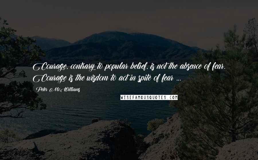 Peter McWilliams quotes: Courage, contrary to popular belief, is not the absence of fear. Courage is the wisdom to act in spite of fear ...