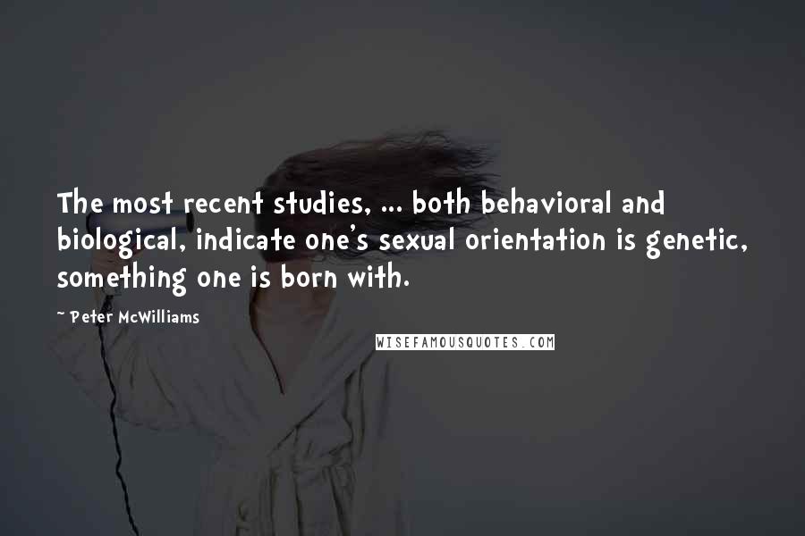 Peter McWilliams quotes: The most recent studies, ... both behavioral and biological, indicate one's sexual orientation is genetic, something one is born with.