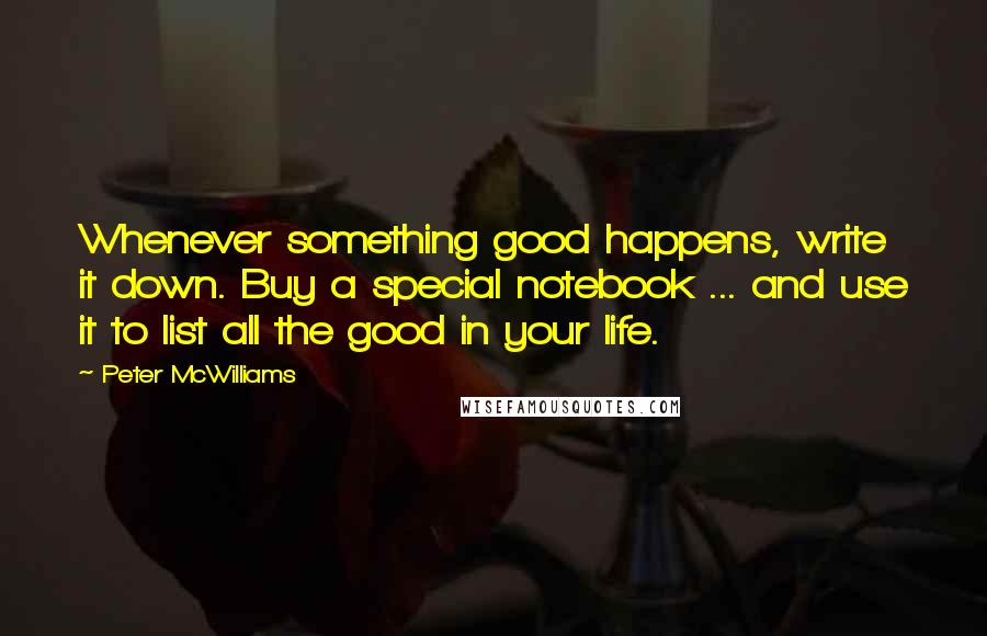 Peter McWilliams quotes: Whenever something good happens, write it down. Buy a special notebook ... and use it to list all the good in your life.