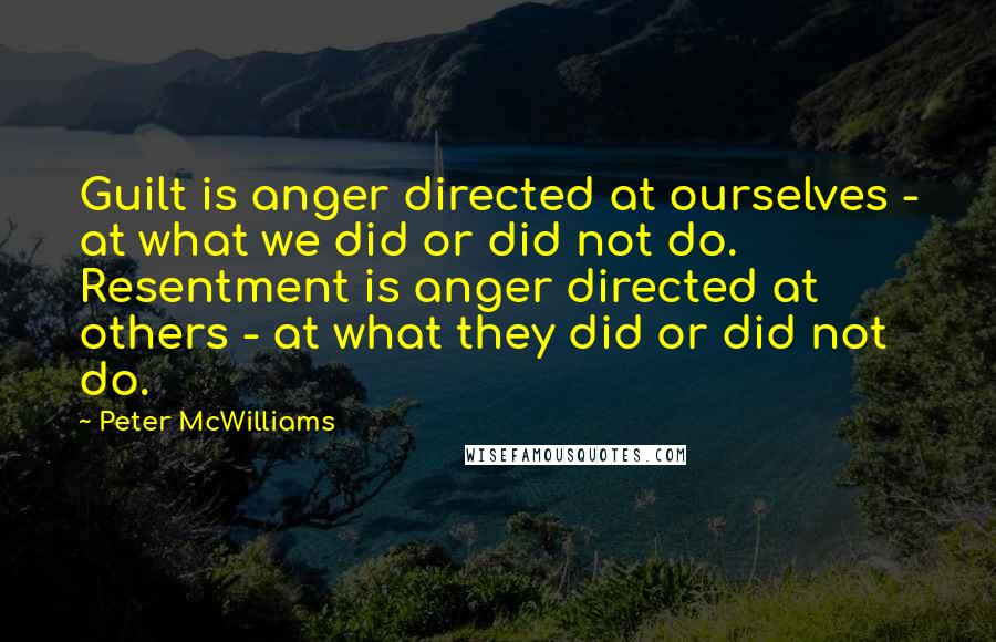 Peter McWilliams quotes: Guilt is anger directed at ourselves - at what we did or did not do. Resentment is anger directed at others - at what they did or did not do.