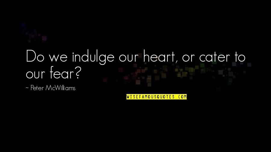 Peter Mcwilliams Quotes By Peter McWilliams: Do we indulge our heart, or cater to