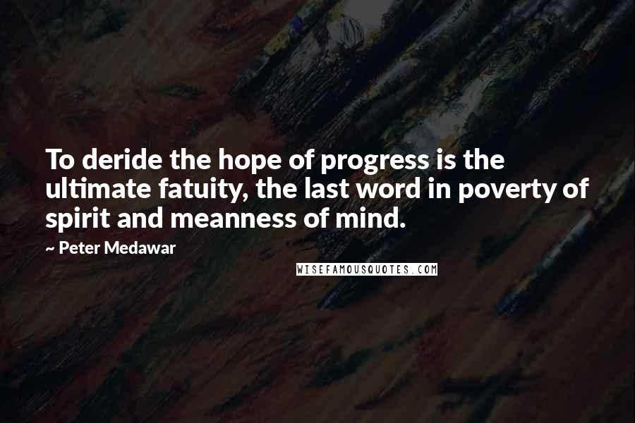 Peter Medawar quotes: To deride the hope of progress is the ultimate fatuity, the last word in poverty of spirit and meanness of mind.