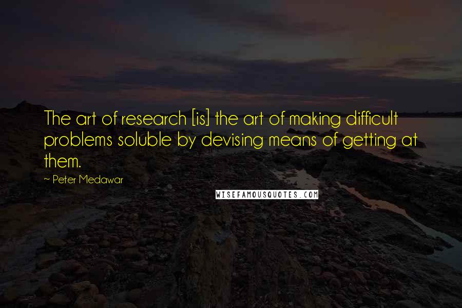 Peter Medawar quotes: The art of research [is] the art of making difficult problems soluble by devising means of getting at them.
