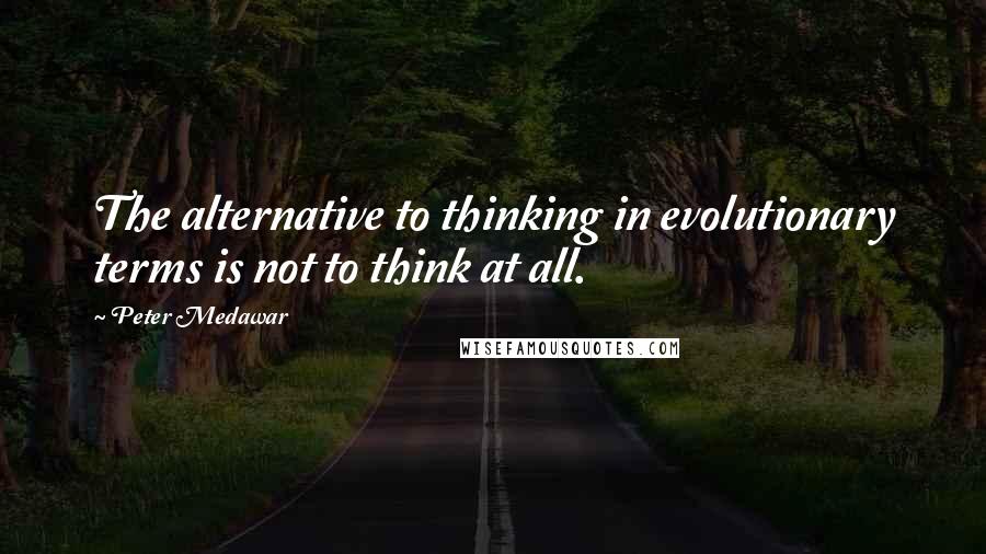 Peter Medawar quotes: The alternative to thinking in evolutionary terms is not to think at all.