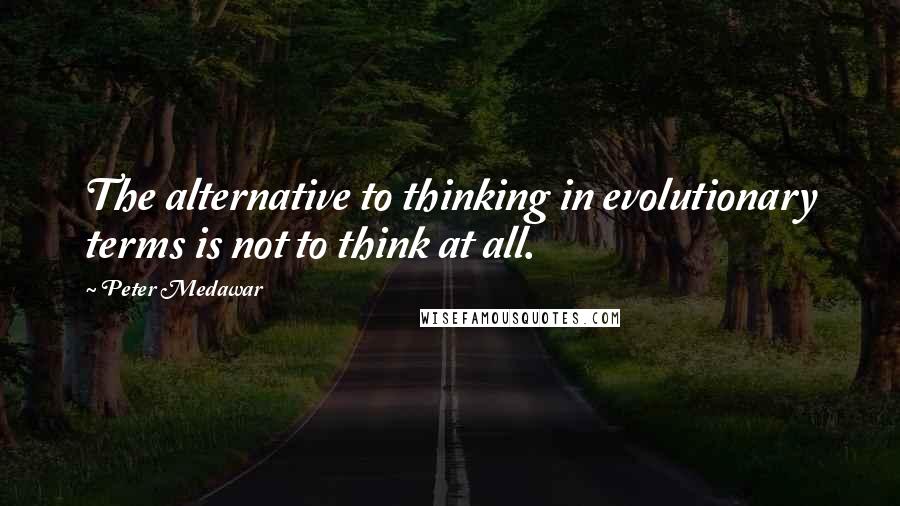 Peter Medawar quotes: The alternative to thinking in evolutionary terms is not to think at all. Peter Medawar quotes: The alternative to thinking in evolutionary terms is not to think at all.