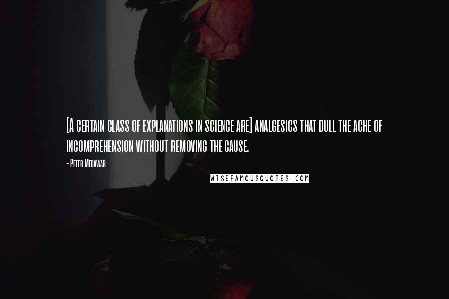 Peter Medawar quotes: [A certain class of explanations in science are] analgesics that dull the ache of incomprehension without removing the cause.