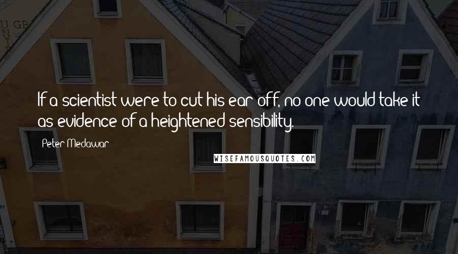 Peter Medawar quotes: If a scientist were to cut his ear off, no one would take it as evidence of a heightened sensibility.