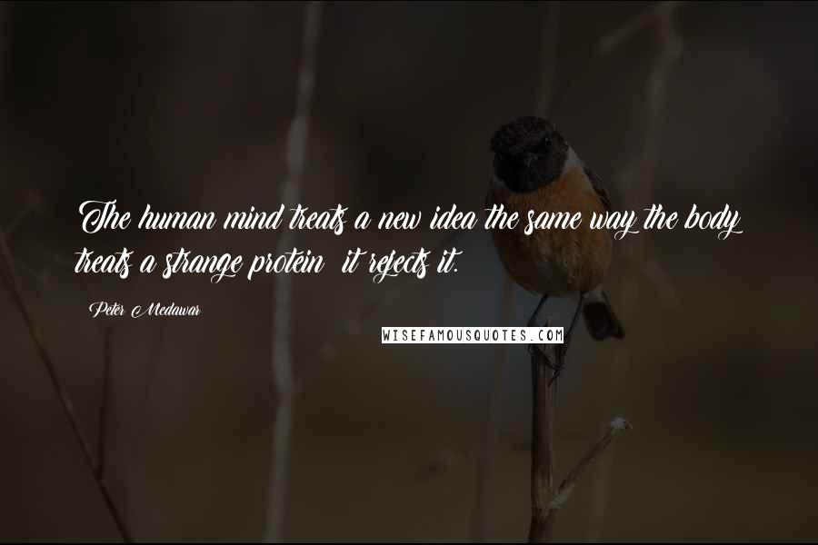Peter Medawar quotes: The human mind treats a new idea the same way the body treats a strange protein; it rejects it. Peter Medawar quotes: The human mind treats a new idea the same way the body treats a strange protein; it rejects it.