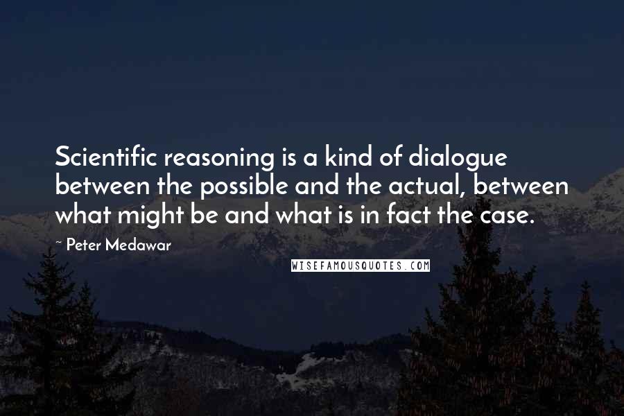 Peter Medawar quotes: Scientific reasoning is a kind of dialogue between the possible and the actual, between what might be and what is in fact the case.