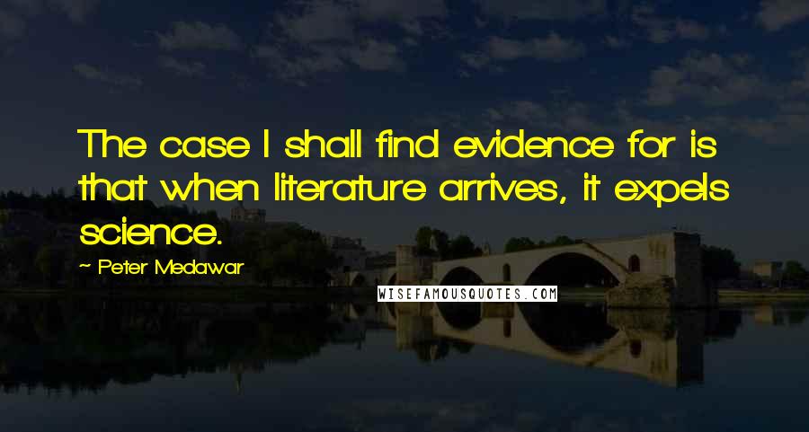 Peter Medawar quotes: The case I shall find evidence for is that when literature arrives, it expels science.
