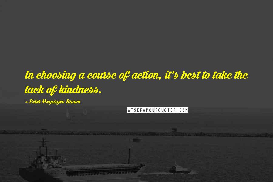 Peter Megargee Brown quotes: In choosing a course of action, it's best to take the tack of kindness.