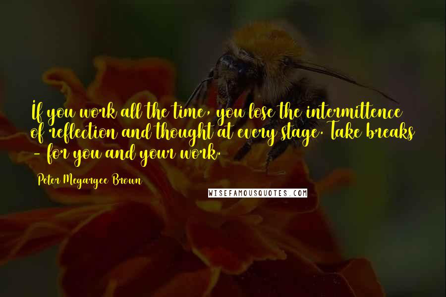 Peter Megargee Brown quotes: If you work all the time, you lose the intermittence of reflection and thought at every stage. Take breaks - for you and your work.