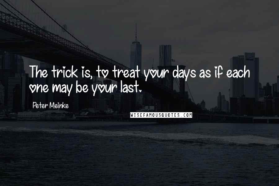 Peter Meinke quotes: The trick is, to treat your days as if each one may be your last.