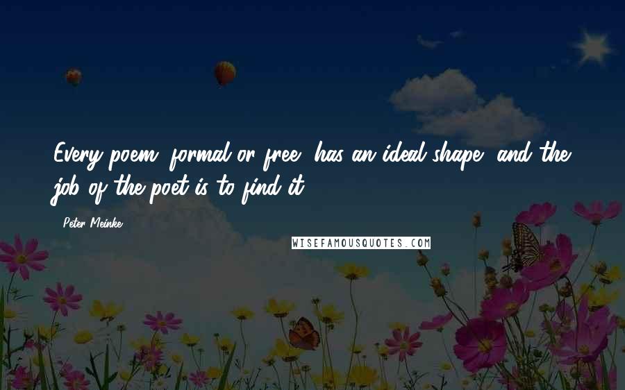 Peter Meinke quotes: Every poem, formal or free, has an ideal shape, and the job of the poet is to find it.