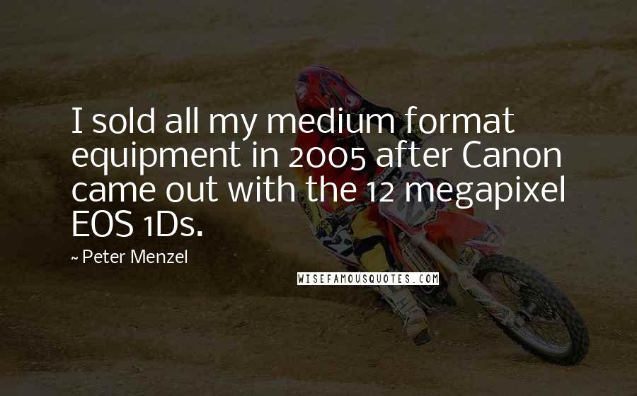 Peter Menzel quotes: I sold all my medium format equipment in 2005 after Canon came out with the 12 megapixel EOS 1Ds.