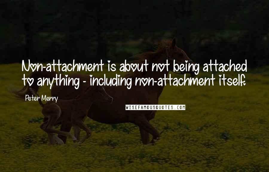 Peter Merry quotes: Non-attachment is about not being attached to anything - including non-attachment itself.