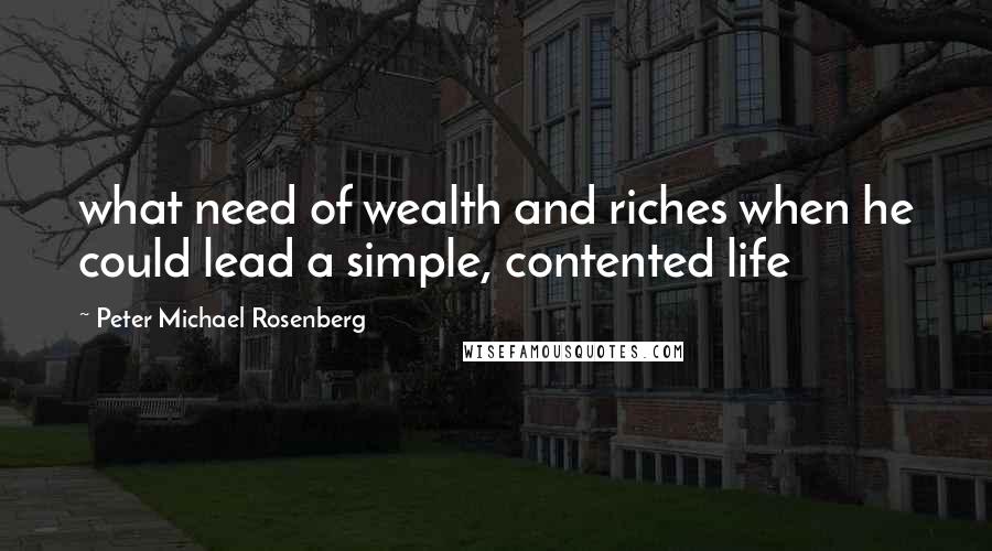 Peter Michael Rosenberg quotes: what need of wealth and riches when he could lead a simple, contented life