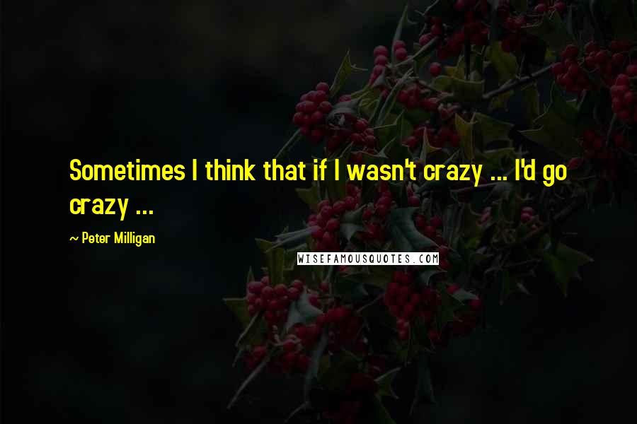 Peter Milligan quotes: Sometimes I think that if I wasn't crazy ... I'd go crazy ...