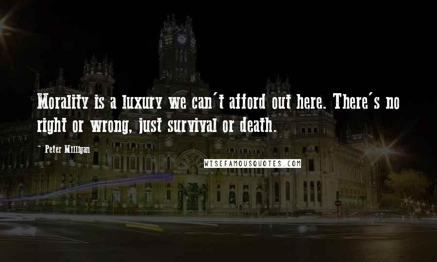 Peter Milligan quotes: Morality is a luxury we can't afford out here. There's no right or wrong, just survival or death.