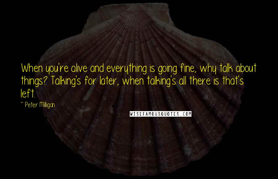 Peter Milligan quotes: When you're alive and everything is going fine, why talk about things? Talking's for later, when talking's all there is that's left.