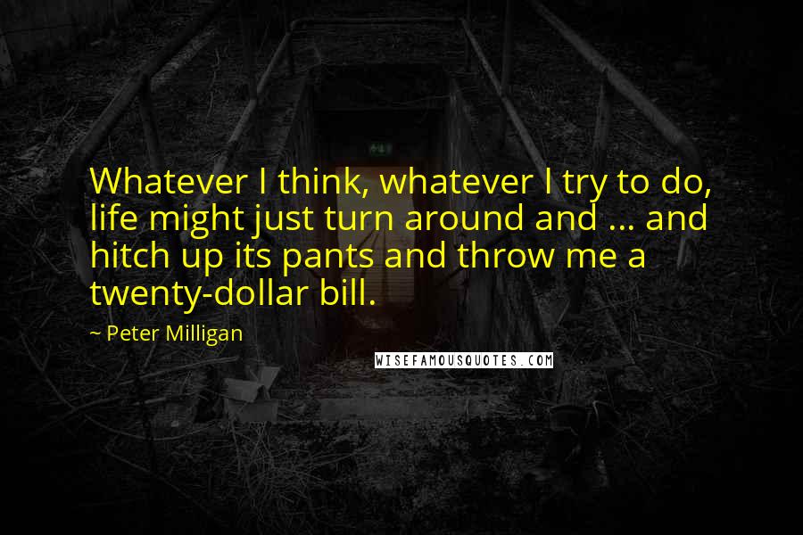 Peter Milligan quotes: Whatever I think, whatever I try to do, life might just turn around and ... and hitch up its pants and throw me a twenty-dollar bill.