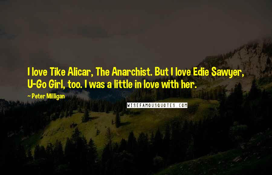 Peter Milligan quotes: I love Tike Alicar, The Anarchist. But I love Edie Sawyer, U-Go Girl, too. I was a little in love with her.