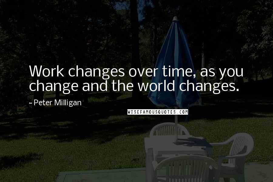 Peter Milligan quotes: Work changes over time, as you change and the world changes.