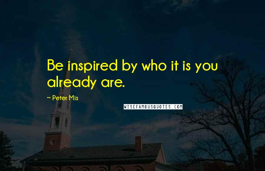 Peter Mis quotes: Be inspired by who it is you already are.