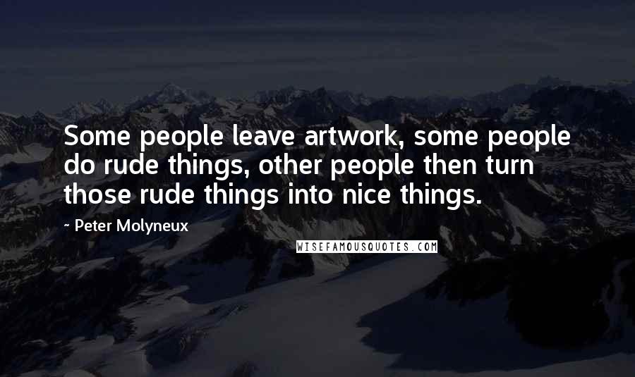 Peter Molyneux quotes: Some people leave artwork, some people do rude things, other people then turn those rude things into nice things.