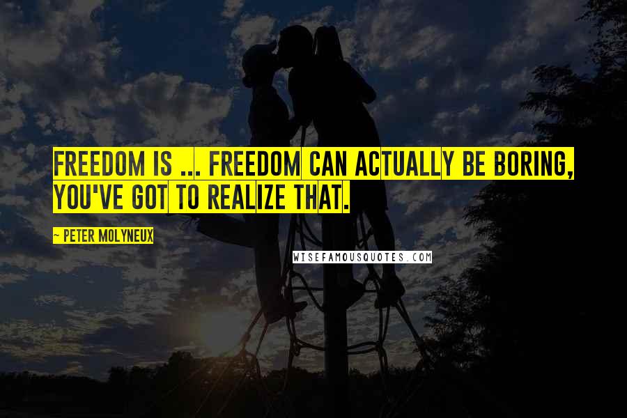 Peter Molyneux quotes: Freedom is ... freedom can actually be boring, you've got to realize that.