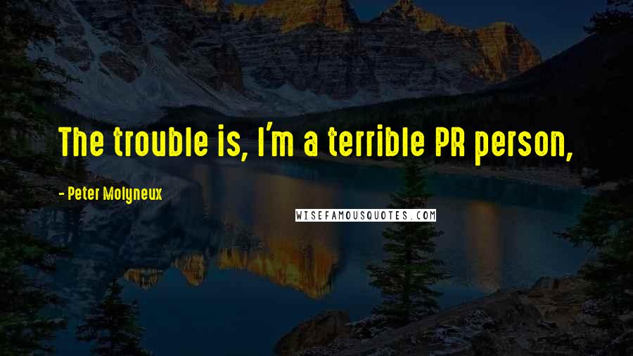 Peter Molyneux quotes: The trouble is, I'm a terrible PR person,