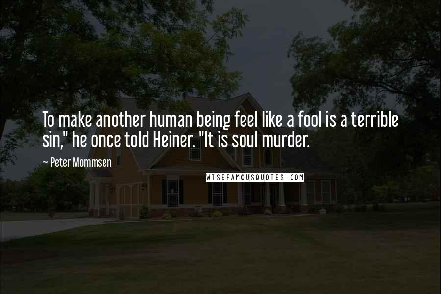 Peter Mommsen quotes: To make another human being feel like a fool is a terrible sin," he once told Heiner. "It is soul murder.