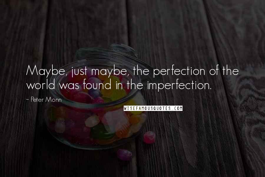 Peter Monn quotes: Maybe, just maybe, the perfection of the world was found in the imperfection.