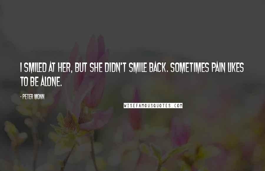 Peter Monn quotes: I smiled at her, but she didn't smile back. Sometimes pain likes to be alone.