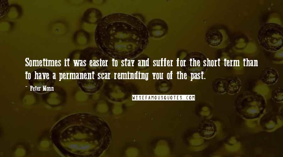 Peter Monn quotes: Sometimes it was easier to stay and suffer for the short term than to have a permanent scar reminding you of the past.