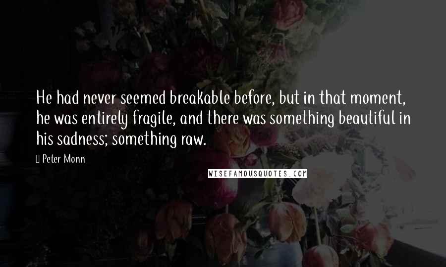 Peter Monn quotes: He had never seemed breakable before, but in that moment, he was entirely fragile, and there was something beautiful in his sadness; something raw.