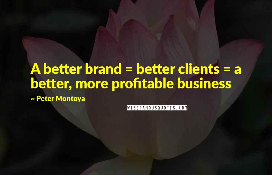 Peter Montoya quotes: A better brand = better clients = a better, more profitable business