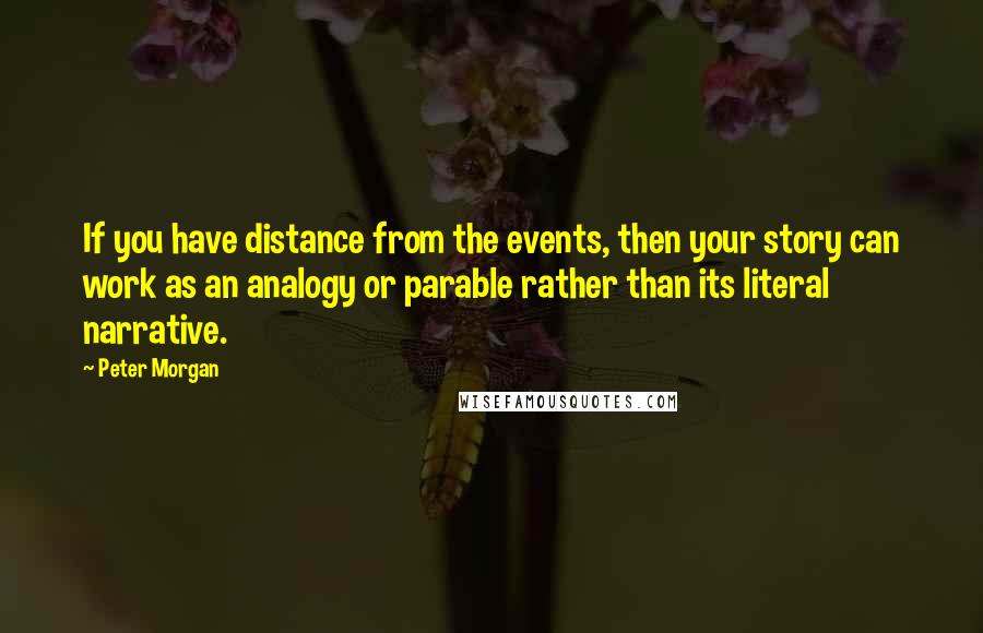 Peter Morgan quotes: If you have distance from the events, then your story can work as an analogy or parable rather than its literal narrative.