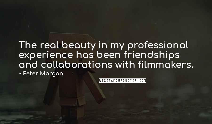 Peter Morgan quotes: The real beauty in my professional experience has been friendships and collaborations with filmmakers.