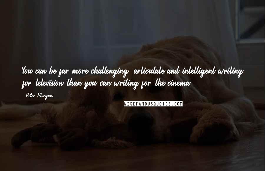 Peter Morgan quotes: You can be far more challenging, articulate and intelligent writing for television than you can writing for the cinema.