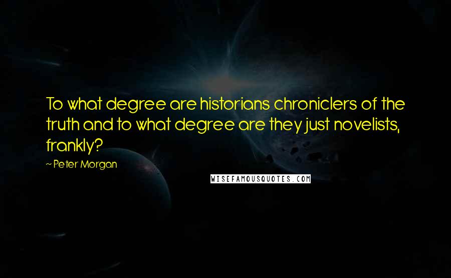 Peter Morgan quotes: To what degree are historians chroniclers of the truth and to what degree are they just novelists, frankly?