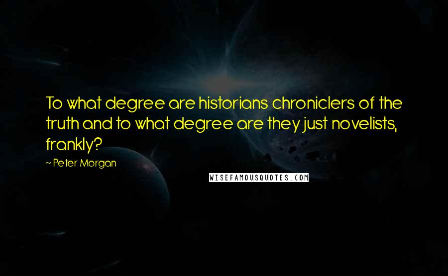 Peter Morgan quotes: To what degree are historians chroniclers of the truth and to what degree are they just novelists, frankly?