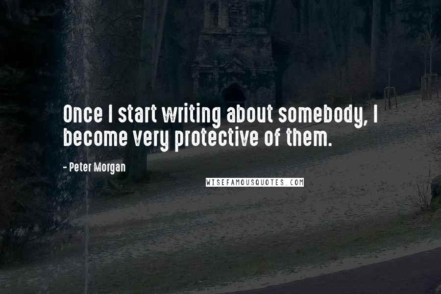 Peter Morgan quotes: Once I start writing about somebody, I become very protective of them.