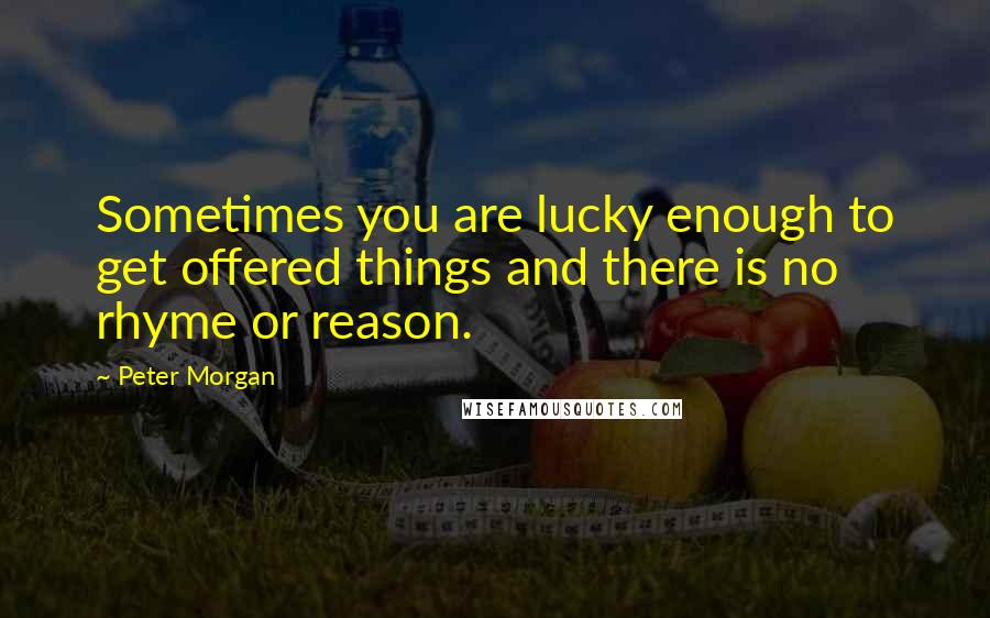Peter Morgan quotes: Sometimes you are lucky enough to get offered things and there is no rhyme or reason.