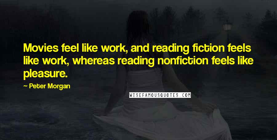 Peter Morgan quotes: Movies feel like work, and reading fiction feels like work, whereas reading nonfiction feels like pleasure.