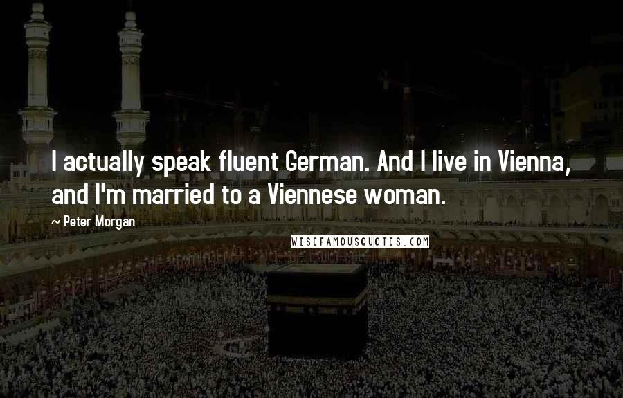 Peter Morgan quotes: I actually speak fluent German. And I live in Vienna, and I'm married to a Viennese woman.